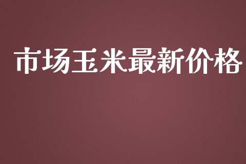 市场玉米最新价格_https://m.fansifence.com_贵金属行情_第1张