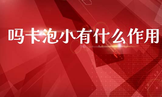 吗卡泡小有什么作用_https://m.fansifence.com_个股行情_第1张
