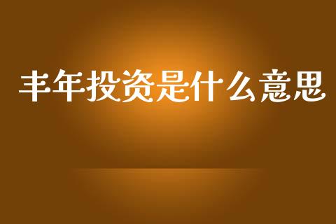 丰年投资是什么意思_https://m.fansifence.com_贵金属行情_第1张
