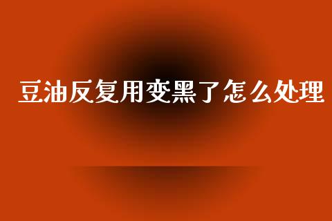 豆油反复用变黑了怎么处理_https://m.fansifence.com_公募基金_第1张