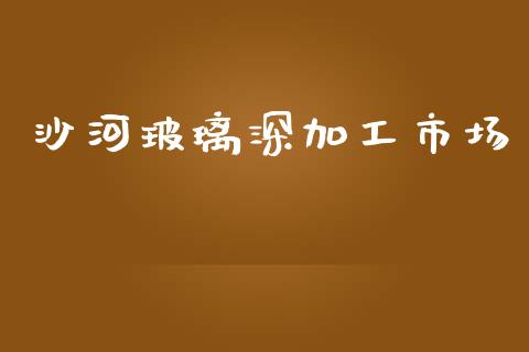 沙河玻璃深加工市场_https://m.fansifence.com_个股行情_第1张