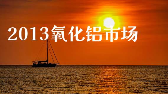 2013氧化铝市场_https://m.fansifence.com_个股行情_第1张