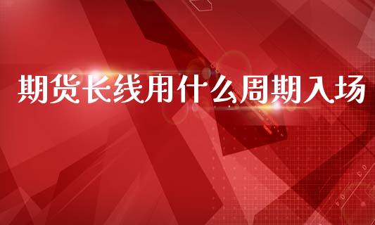 期货长线用什么周期入场_https://m.fansifence.com_个股行情_第1张