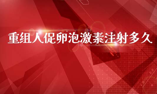 重组人促卵泡激素注射多久_https://m.fansifence.com_公募基金_第1张