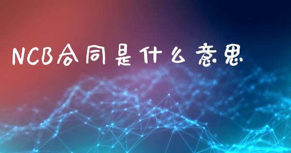 NCB合同是什么意思_https://m.fansifence.com_个股行情_第1张