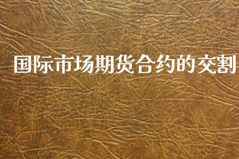 国际市场期货合约的交割_https://m.fansifence.com_贵金属行情_第1张