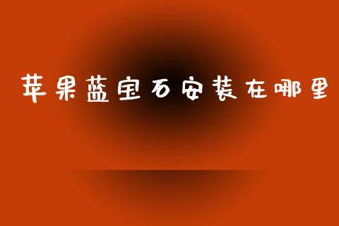苹果蓝宝石安装在哪里_https://m.fansifence.com_公募基金_第1张