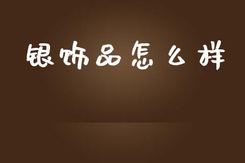 银饰品怎么样_https://m.fansifence.com_个股行情_第1张