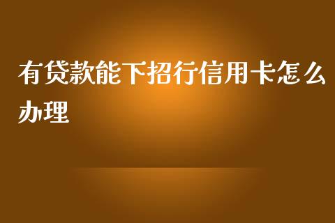 有贷款能下招行信用卡怎么办理_https://m.fansifence.com_个股行情_第1张