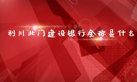 利川北门建设银行全称是什么_https://m.fansifence.com_公募基金_第1张