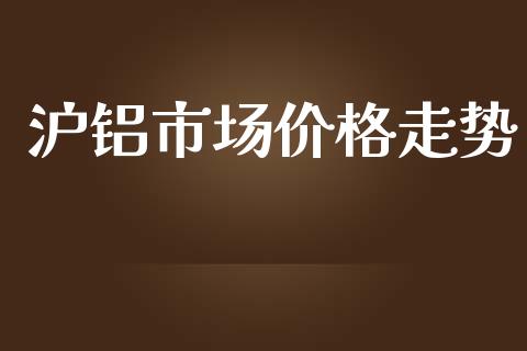 沪铝市场价格走势_https://m.fansifence.com_消费金融_第1张