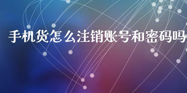 手机货怎么注销账号和密码吗_https://m.fansifence.com_个股行情_第1张