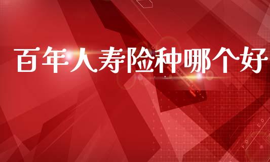 百年人寿险种哪个好_https://m.fansifence.com_公募基金_第1张