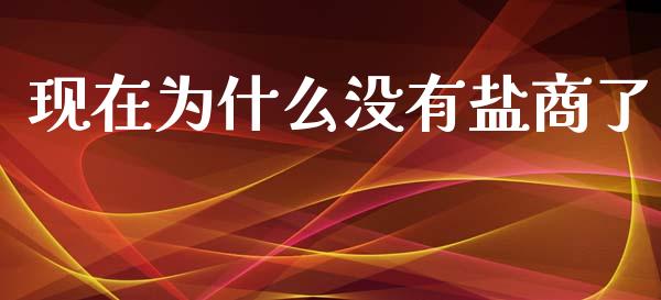 现在为什么没有盐商了_https://m.fansifence.com_个股行情_第1张