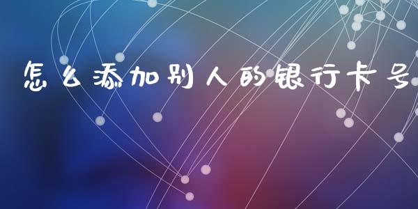 怎么添加别人的银行卡号_https://m.fansifence.com_个股行情_第1张