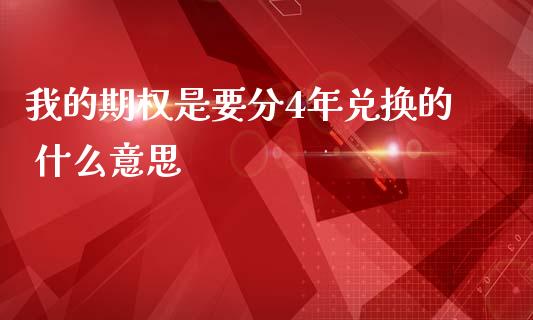 我的期权是要分4年兑换的 什么意思_https://m.fansifence.com_贵金属行情_第1张