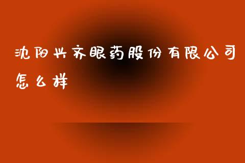 沈阳兴齐眼药股份有限公司怎么样_https://m.fansifence.com_贵金属行情_第1张