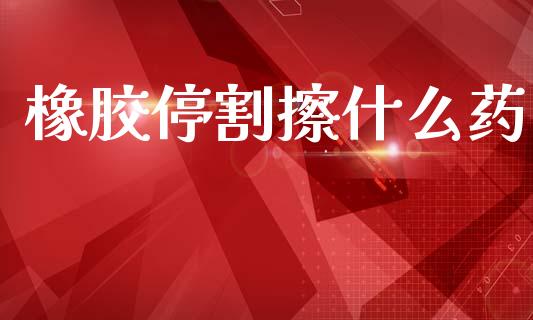 橡胶停割擦什么药_https://m.fansifence.com_公募基金_第1张