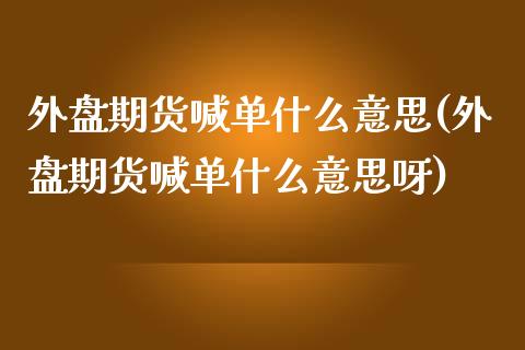 外盘期货喊单什么意思(外盘期货喊单什么意思呀)_https://m.fansifence.com_贵金属行情_第1张
