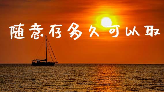 随意存多久可以取_https://m.fansifence.com_个股行情_第1张