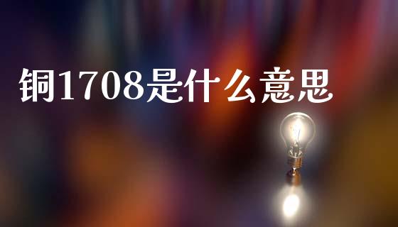 铜1708是什么意思_https://m.fansifence.com_贵金属行情_第1张