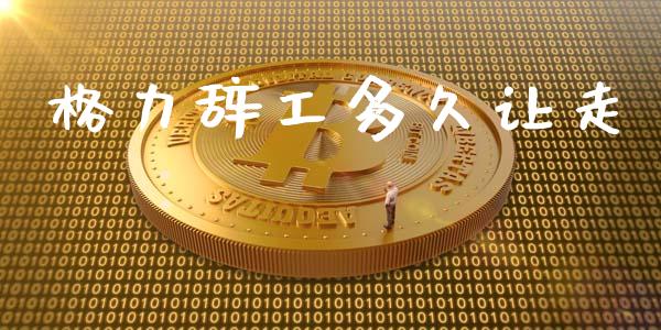 格力辞工多久让走_https://m.fansifence.com_公募基金_第1张