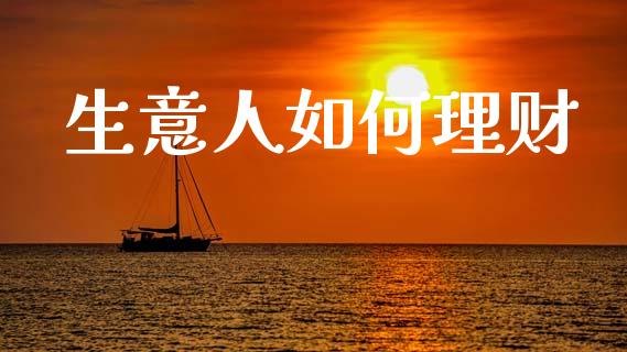 生意人如何理财_https://m.fansifence.com_贵金属行情_第1张