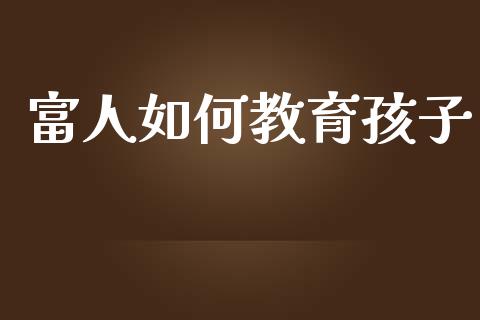 富人如何教育孩子_https://m.fansifence.com_消费金融_第1张