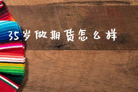 35岁做期货怎么样_https://m.fansifence.com_个股行情_第1张