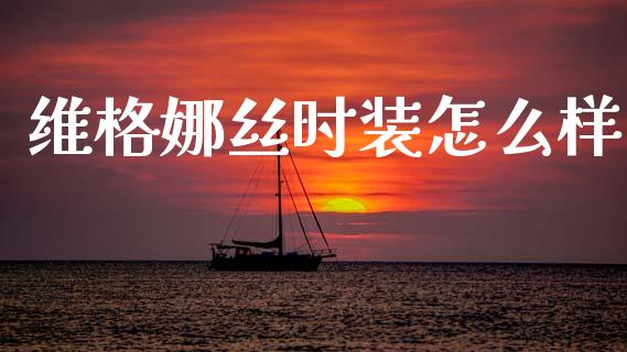 维格娜丝时装怎么样_https://m.fansifence.com_消费金融_第1张