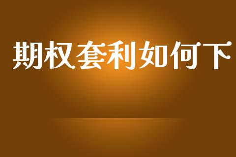 期权套利如何下_https://m.fansifence.com_个股行情_第1张