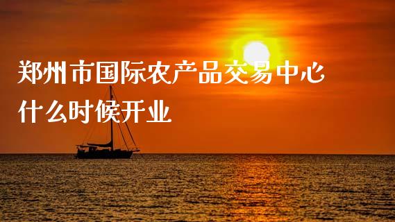 郑州市国际农产品交易中心什么时候开业_https://m.fansifence.com_个股行情_第1张