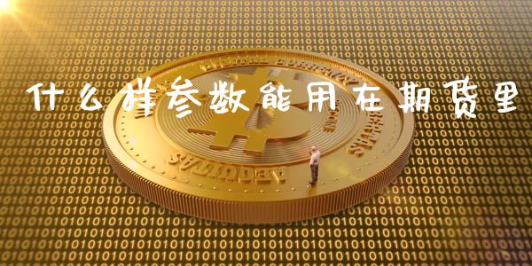 什么样参数能用在期货里_https://m.fansifence.com_贵金属行情_第1张