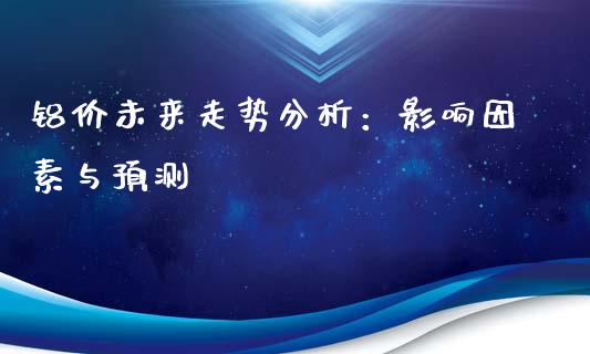 铝价未来走势分析：影响因素与预测_https://m.fansifence.com_消费金融_第1张