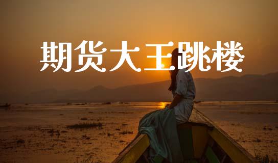 期货大王跳楼_https://m.fansifence.com_消费金融_第1张