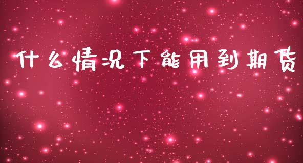 什么情况下能用到期货_https://m.fansifence.com_消费金融_第1张
