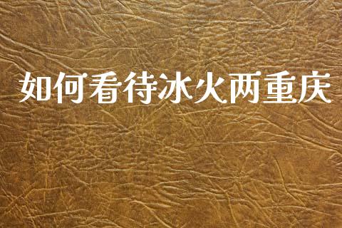 如何看待冰火两重庆_https://m.fansifence.com_贵金属行情_第1张