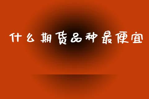 什么期货品种最便宜_https://m.fansifence.com_贵金属行情_第1张