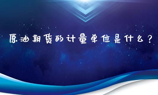 原油期货的计量单位是什么？_https://m.fansifence.com_个股行情_第1张