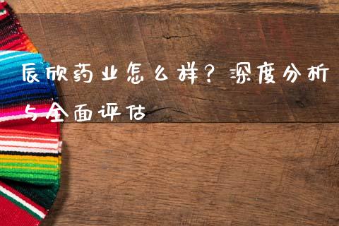 辰欣药业怎么样？深度分析与全面评估_https://m.fansifence.com_消费金融_第1张
