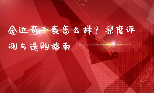 金达奇手表怎么样？深度评测与选购指南_https://m.fansifence.com_个股行情_第1张