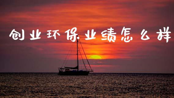 创业环保业绩怎么样_https://m.fansifence.com_公募基金_第1张