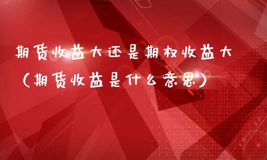 期货收益大还是期权收益大（期货收益是什么意思）_https://m.fansifence.com_贵金属行情_第1张