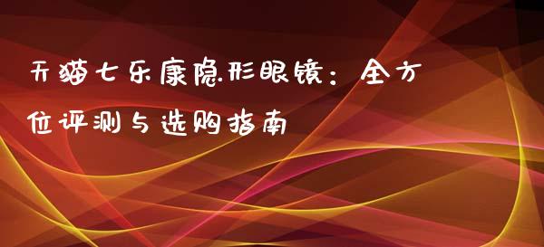 天猫七乐康隐形眼镜：全方位评测与选购指南_https://m.fansifence.com_消费金融_第1张