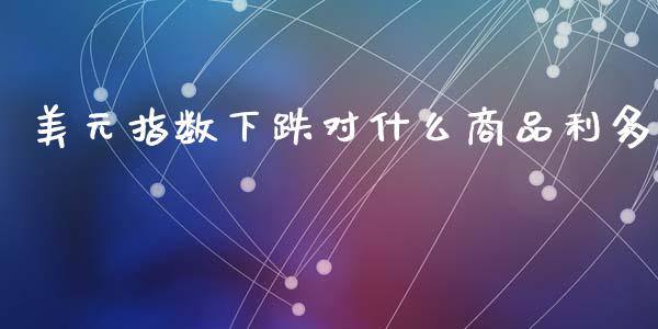 美元指数下跌对什么商品利多_https://m.fansifence.com_消费金融_第1张