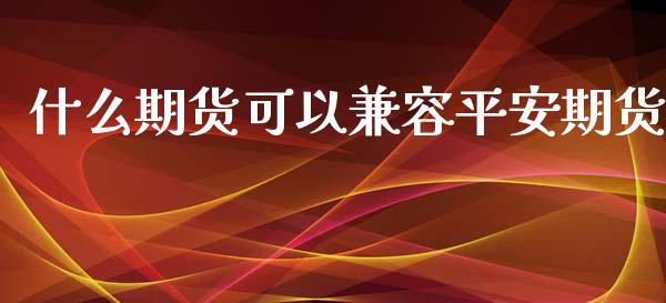 什么期货可以兼容平安期货_https://m.fansifence.com_贵金属行情_第1张