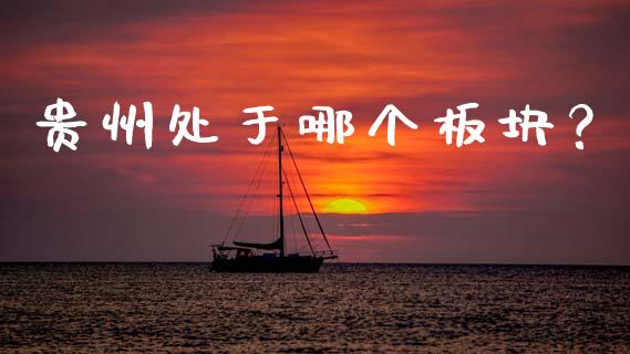 贵州处于哪个板块？_https://m.fansifence.com_贵金属行情_第1张