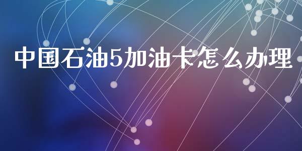 中国石油5加油卡怎么办理_https://m.fansifence.com_公募基金_第1张