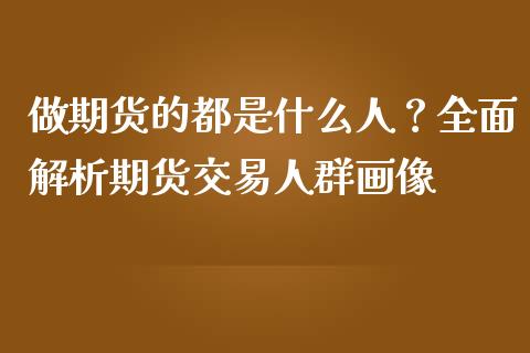 做期货的都是什么人？全面解析期货交易人群画像_https://m.fansifence.com_公募基金_第1张