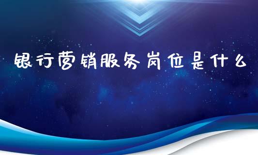 银行营销服务岗位是什么_https://m.fansifence.com_个股行情_第1张